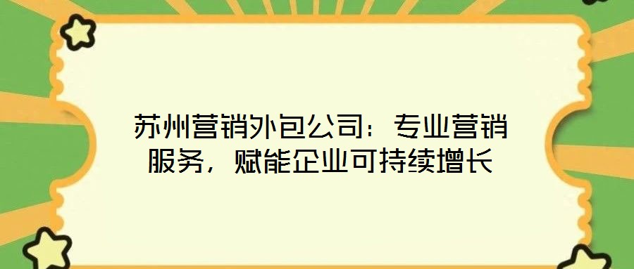 蘇州營(yíng)銷(xiāo)外包公司：專業(yè)營(yíng)銷(xiāo)服務(wù)，賦能企業(yè)可持續(xù)增長(zhǎng)
