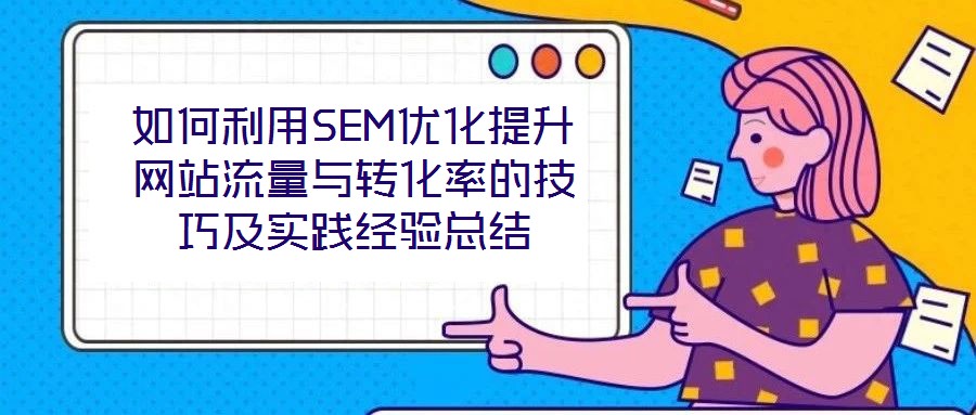 如何利用SEM優(yōu)化提升網(wǎng)站流量與轉化率的技巧及實踐經(jīng)驗總結