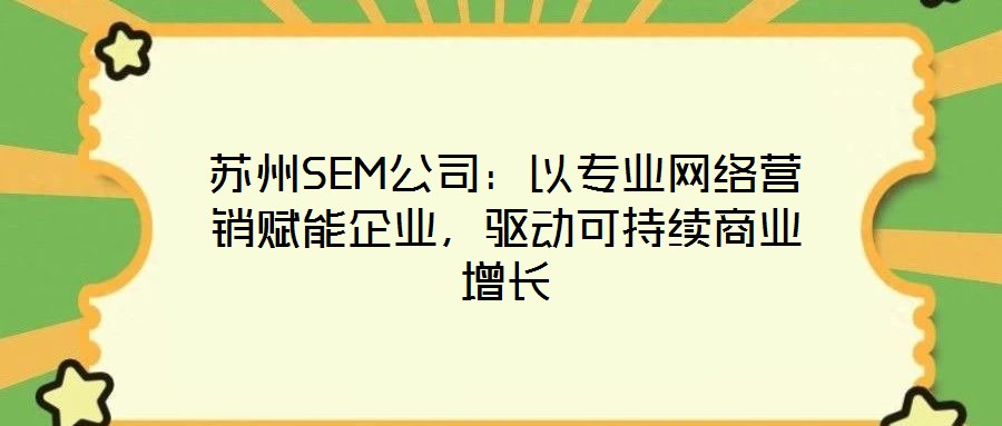 蘇州SEM公司：以專業(yè)網(wǎng)絡營銷賦能企業(yè)，驅動可持續(xù)商業(yè)增長
