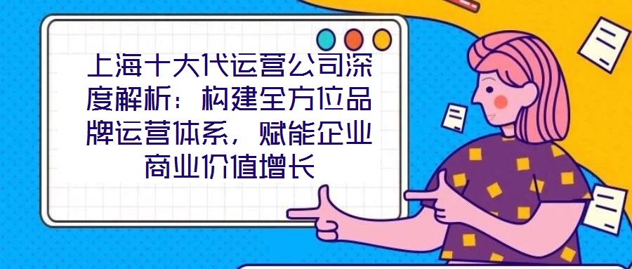 上海十大代運營公司深度解析：構(gòu)建全方位品牌運營體系，賦能企業(yè)商業(yè)價值增長