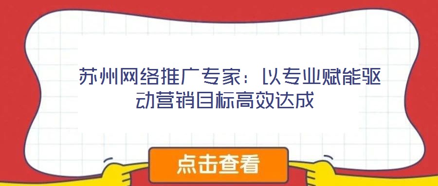  蘇州網(wǎng)絡(luò)推廣專(zhuān)家：以專(zhuān)業(yè)賦能驅(qū)動(dòng)營(yíng)銷(xiāo)目標(biāo)高效達(dá)成
