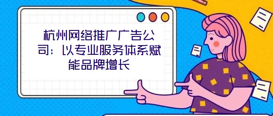杭州網(wǎng)絡(luò)推廣廣告公司：以專業(yè)服務(wù)體系賦能品牌增長(zhǎng)