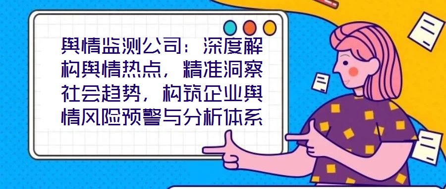 輿情監(jiān)測(cè)公司：深度解構(gòu)輿情熱點(diǎn)，精準(zhǔn)洞察社會(huì)趨勢(shì)，構(gòu)筑企業(yè)輿情風(fēng)險(xiǎn)預(yù)警與分析體系