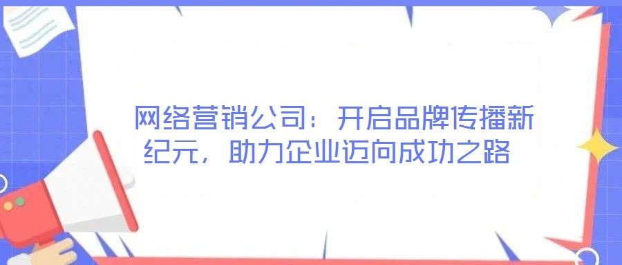  網絡營銷公司：開啟品牌傳播新紀元，助力企業(yè)邁向成功之路