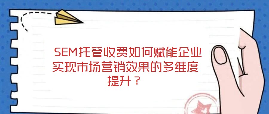 SEM托管收費(fèi)如何賦能企業(yè)實(shí)現(xiàn)市場營銷效果的多維度提升？
