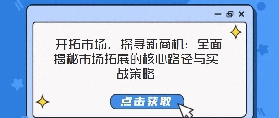  開(kāi)拓市場(chǎng)，探尋新商機(jī)：全面揭秘市場(chǎng)拓展的核心路徑與實(shí)戰(zhàn)策略