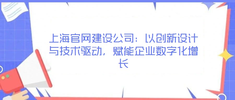 上海官網(wǎng)建設(shè)公司：以創(chuàng)新設(shè)計與技術(shù)驅(qū)動，賦能企業(yè)數(shù)字化增長