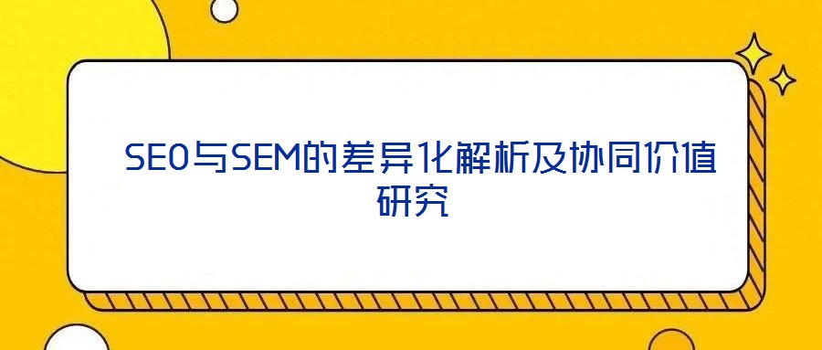  SEO與SEM的差異化解析及協(xié)同價(jià)值研究