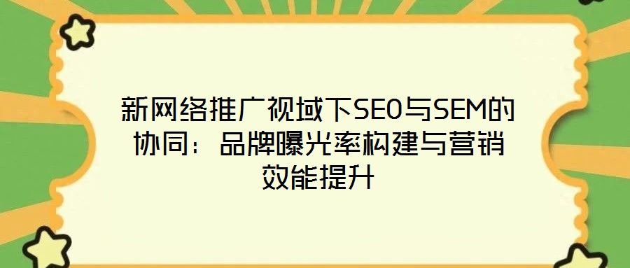 新網(wǎng)絡(luò)推廣視域下SEO與SEM的協(xié)同：品牌曝光率構(gòu)建與營(yíng)銷效能提升