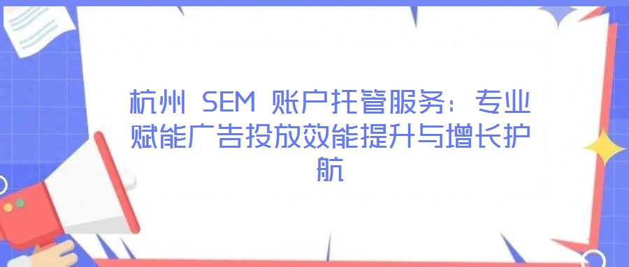 杭州 SEM 賬戶托管服務(wù)：專業(yè)賦能廣告投放效能提升與增長護(hù)航