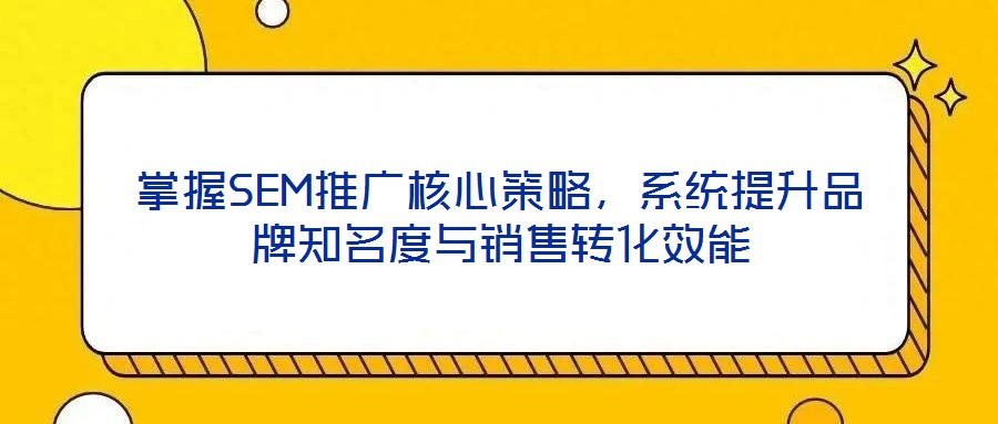 掌握SEM推廣核心策略，系統(tǒng)提升品牌知名度與銷售轉(zhuǎn)化效能