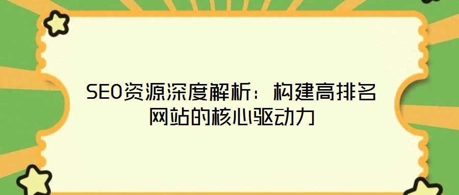 SEO資源深度解析：構(gòu)建高排名網(wǎng)站的核心驅(qū)動(dòng)力
