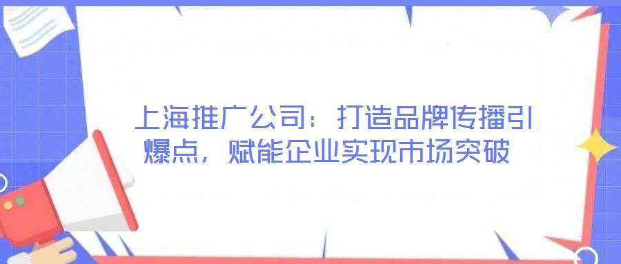  上海推廣公司：打造品牌傳播引爆點，賦能企業(yè)實現(xiàn)市場突破