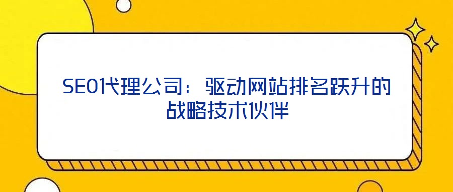SEO代理公司：驅(qū)動(dòng)網(wǎng)站排名躍升的戰(zhàn)略技術(shù)伙伴