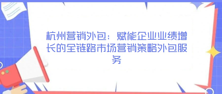 杭州營銷外包：賦能企業(yè)業(yè)績增長的全鏈路市場營銷策略外包服務