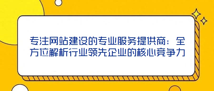 專注網(wǎng)站建設的專業(yè)服務提供商：全方位解析行業(yè)領(lǐng)先企業(yè)的核心競爭力