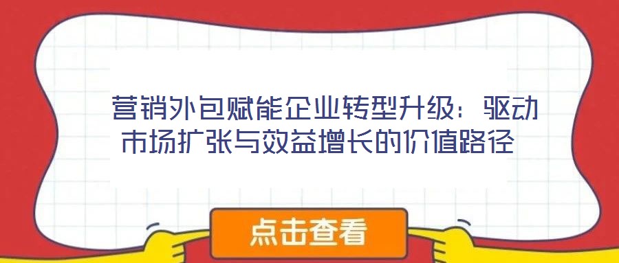  營(yíng)銷外包賦能企業(yè)轉(zhuǎn)型升級(jí)：驅(qū)動(dòng)市場(chǎng)擴(kuò)張與效益增長(zhǎng)的價(jià)值路徑