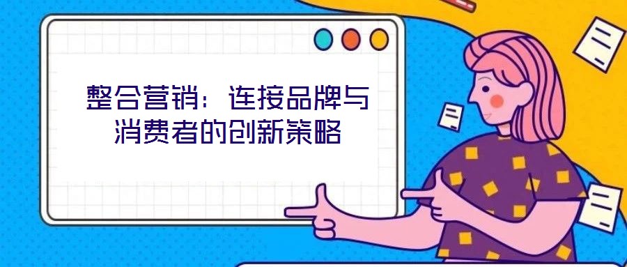 整合營(yíng)銷(xiāo)：連接品牌與消費(fèi)者的創(chuàng)新策略