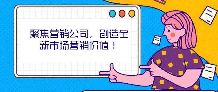 聚焦?fàn)I銷公司，創(chuàng)造全新市場營銷價值！