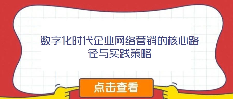 數(shù)字化時代企業(yè)網(wǎng)絡營銷的核心路徑與實踐策略
