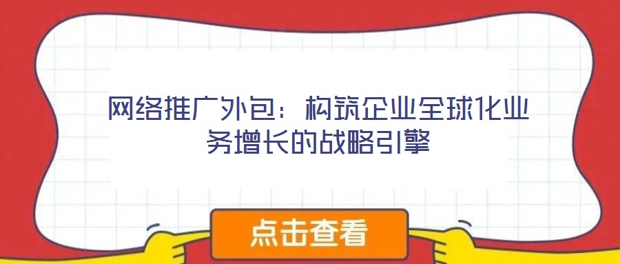 網(wǎng)絡(luò)推廣外包：構(gòu)筑企業(yè)全球化業(yè)務(wù)增長(zhǎng)的戰(zhàn)略引擎