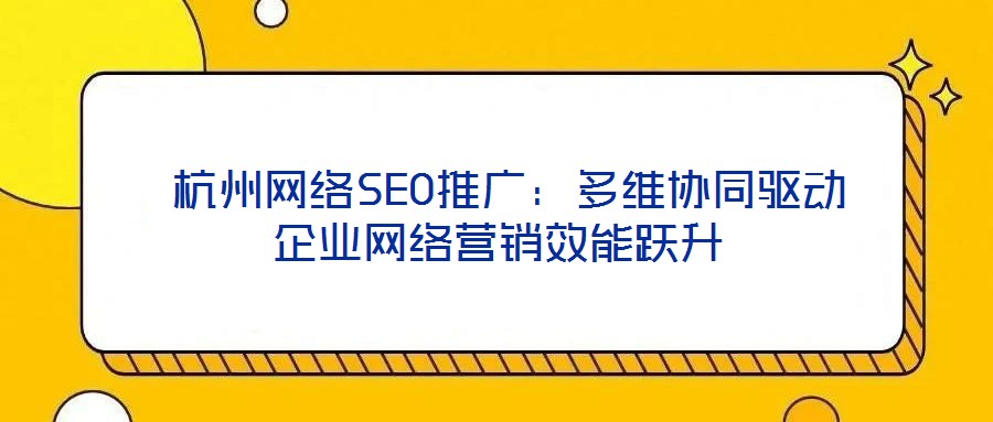  杭州網(wǎng)絡(luò)SEO推廣：多維協(xié)同驅(qū)動(dòng)企業(yè)網(wǎng)絡(luò)營(yíng)銷(xiāo)效能躍升