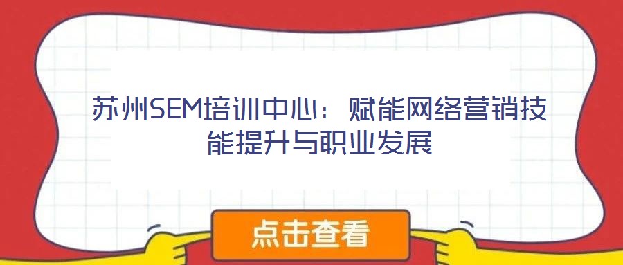 蘇州SEM培訓中心：賦能網(wǎng)絡營銷技能提升與職業(yè)發(fā)展
