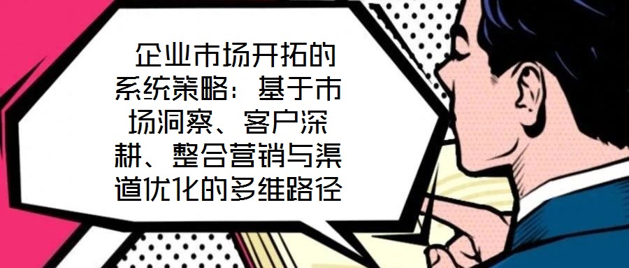  企業(yè)市場開拓的系統(tǒng)策略：基于市場洞察、客戶深耕、整合營銷與渠道優(yōu)化的多維路徑