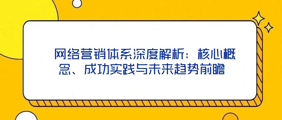 網(wǎng)絡(luò)營(yíng)銷(xiāo)體系深度解析：核心概念、成功實(shí)踐與未來(lái)趨勢(shì)前瞻