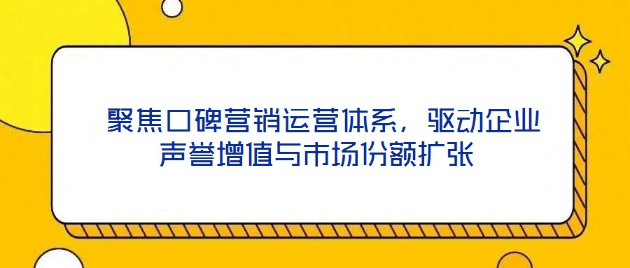  聚焦口碑營銷運(yùn)營體系，驅(qū)動(dòng)企業(yè)聲譽(yù)增值與市場份額擴(kuò)張