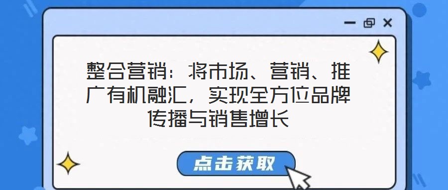 整合營銷：將市場、營銷、推廣有機(jī)融匯，實(shí)現(xiàn)全方位品牌傳播與銷售增長