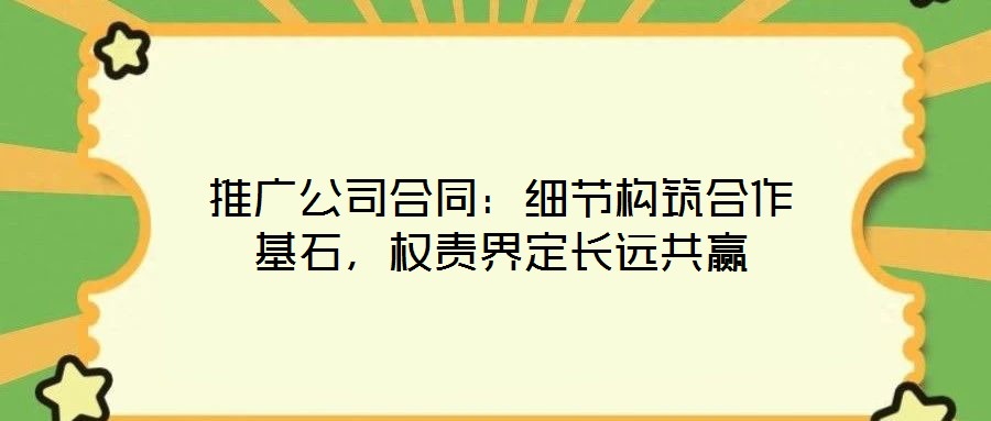 推廣公司合同：細(xì)節(jié)構(gòu)筑合作基石，權(quán)責(zé)界定長遠(yuǎn)共贏