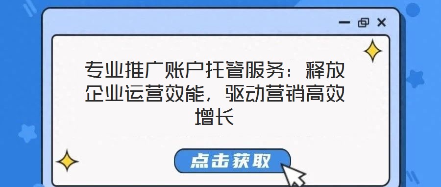 專業(yè)推廣賬戶托管服務：釋放企業(yè)運營效能，驅(qū)動營銷高效增長