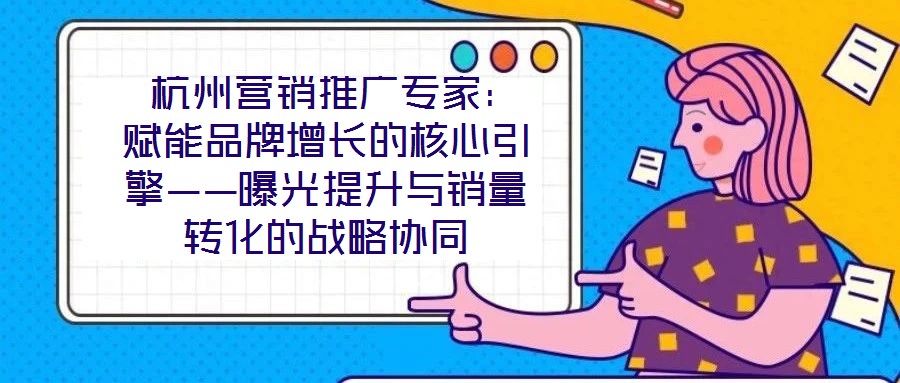  杭州營銷推廣專家：賦能品牌增長的核心引擎——曝光提升與銷量轉(zhuǎn)化的戰(zhàn)略協(xié)同