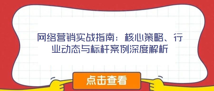 網(wǎng)絡營銷實戰(zhàn)指南：核心策略、行業(yè)動態(tài)與標桿案例深度解析