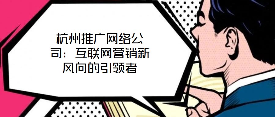杭州推廣網(wǎng)絡(luò)公司：互聯(lián)網(wǎng)營銷新風(fēng)向的引領(lǐng)者