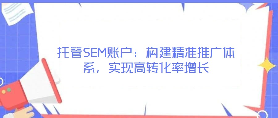 托管SEM賬戶：構(gòu)建精準(zhǔn)推廣體系，實(shí)現(xiàn)高轉(zhuǎn)化率增長