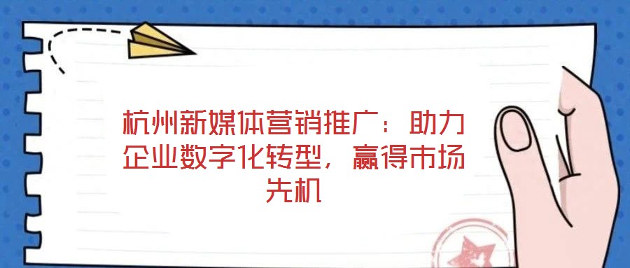 杭州新媒體營銷推廣：助力企業(yè)數(shù)字化轉(zhuǎn)型，贏得市場先機(jī)