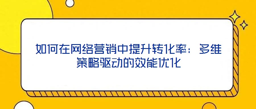 如何在網(wǎng)絡(luò)營(yíng)銷中提升轉(zhuǎn)化率：多維策略驅(qū)動(dòng)的效能優(yōu)化