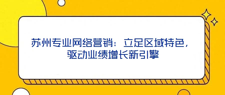 蘇州專業(yè)網(wǎng)絡(luò)營銷：立足區(qū)域特色，驅(qū)動(dòng)業(yè)績增長新引擎