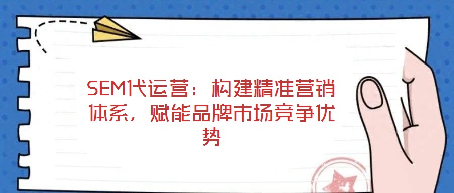 SEM代運營：構建精準營銷體系，賦能品牌市場競爭優(yōu)勢