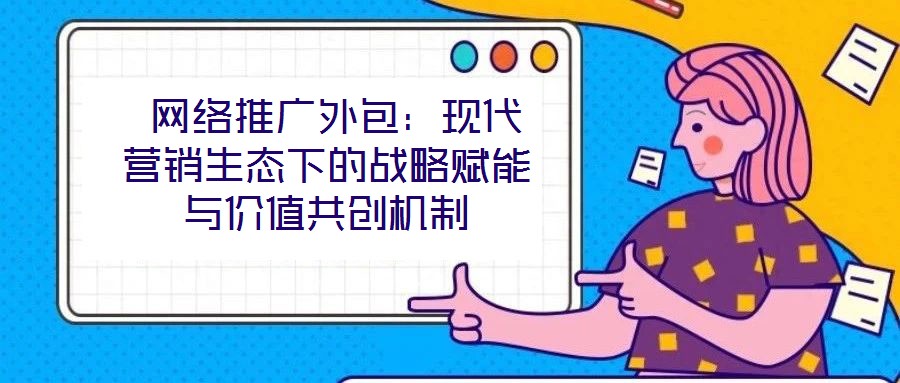  網(wǎng)絡(luò)推廣外包：現(xiàn)代營銷生態(tài)下的戰(zhàn)略賦能與價值共創(chuàng)機(jī)制