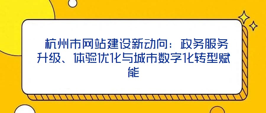  杭州市網(wǎng)站建設(shè)新動(dòng)向：政務(wù)服務(wù)升級(jí)、體驗(yàn)優(yōu)化與城市數(shù)字化轉(zhuǎn)型賦能