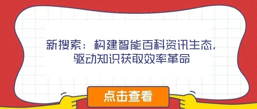  新搜索：構(gòu)建智能百科資訊生態(tài)，驅(qū)動知識獲取效率革命