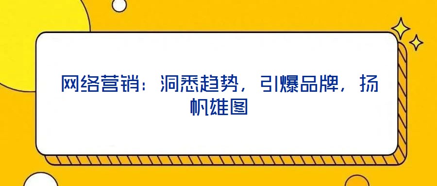 網(wǎng)絡(luò)營(yíng)銷：洞悉趨勢(shì)，引爆品牌，揚(yáng)帆雄圖