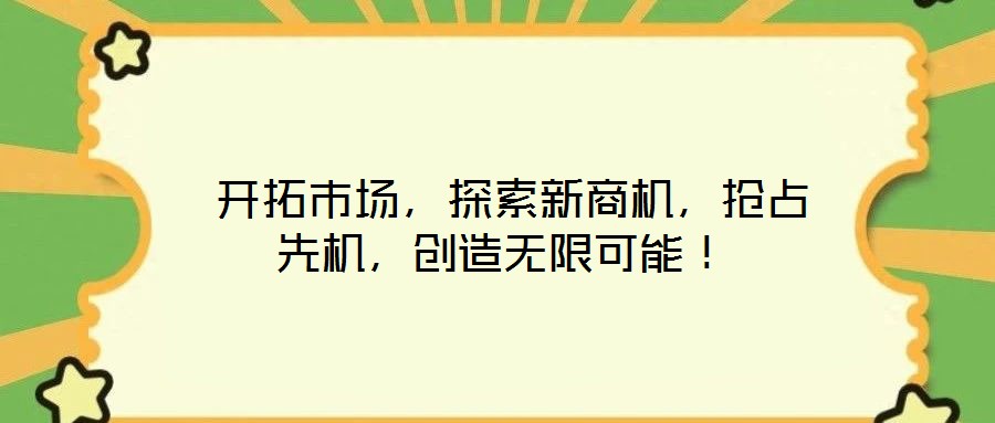  開拓市場(chǎng)，探索新商機(jī)，搶占先機(jī)，創(chuàng)造無限可能！