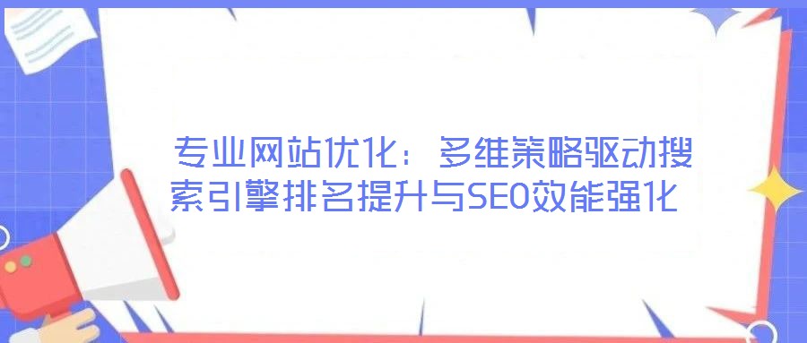  專業(yè)網(wǎng)站優(yōu)化：多維策略驅(qū)動搜索引擎排名提升與SEO效能強(qiáng)化