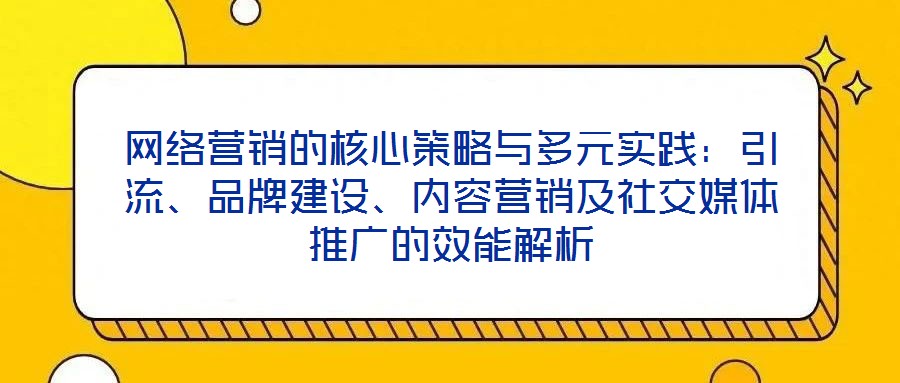 網(wǎng)絡(luò)營(yíng)銷的核心策略與多元實(shí)踐：引流、品牌建設(shè)、內(nèi)容營(yíng)銷及社交媒體推廣的效能解析