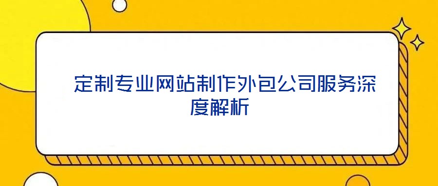  定制專(zhuān)業(yè)網(wǎng)站制作外包公司服務(wù)深度解析