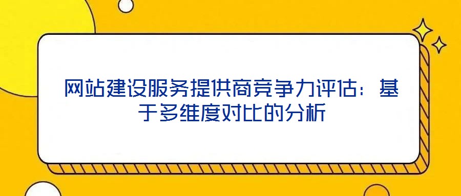 網(wǎng)站建設服務提供商競爭力評估：基于多維度對比的分析